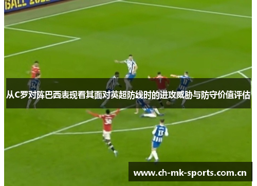 从C罗对阵巴西表现看其面对英超防线时的进攻威胁与防守价值评估
