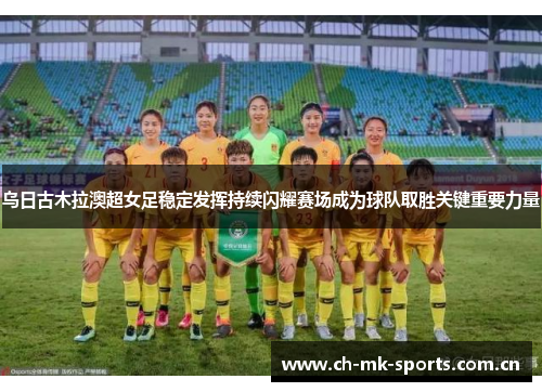 乌日古木拉澳超女足稳定发挥持续闪耀赛场成为球队取胜关键重要力量 乌日古木拉澳超女足稳定发挥持续闪耀赛场成为球队取胜关键重要力量